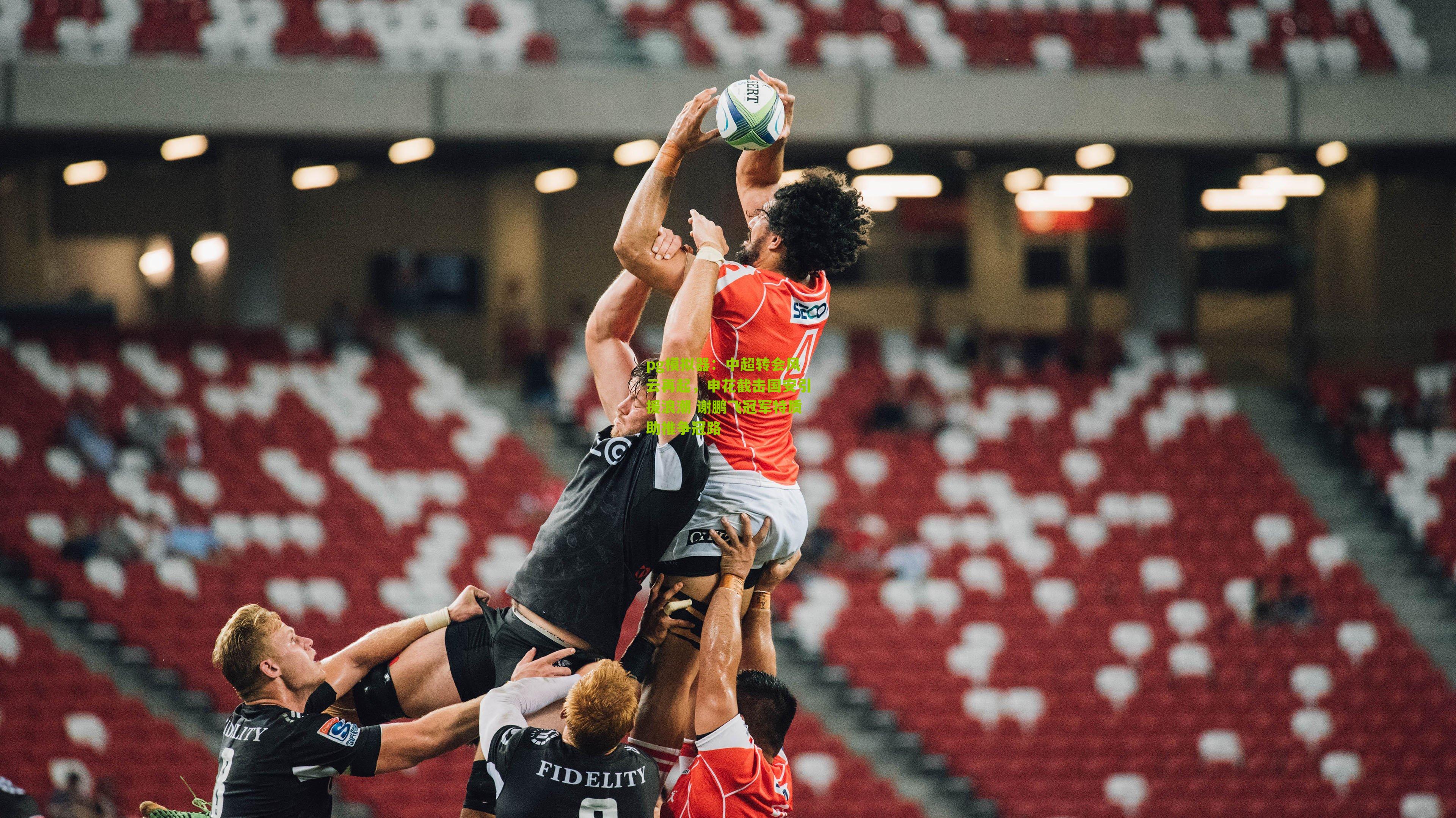 pg模拟器：中超转会风云再起，申花截击国安引援浪潮 谢鹏飞冠军特质助推争冠路