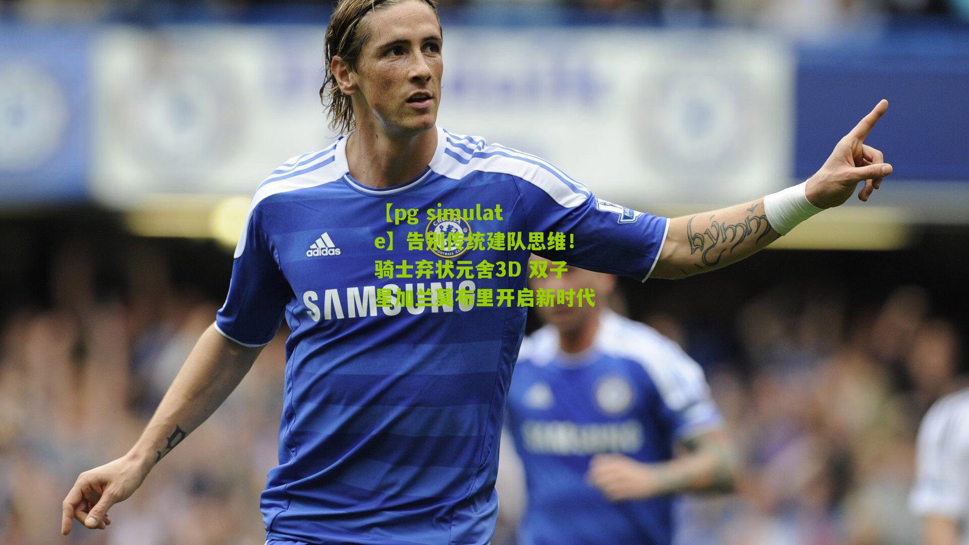 告别传统建队思维！骑士弃状元舍3D 双子星加兰莫布里开启新时代