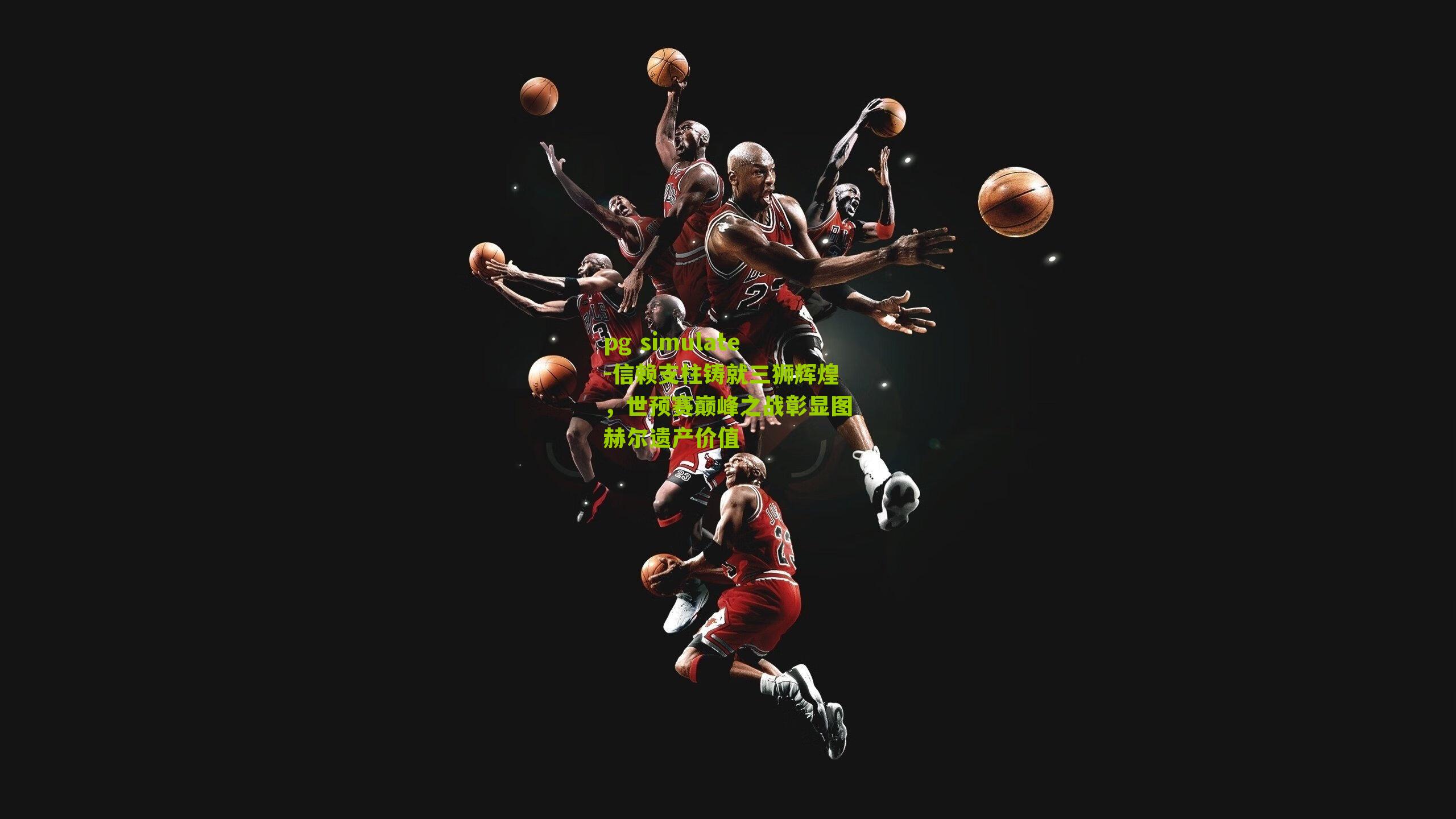 信赖支柱铸就三狮辉煌，世预赛巅峰之战彰显图赫尔遗产价值