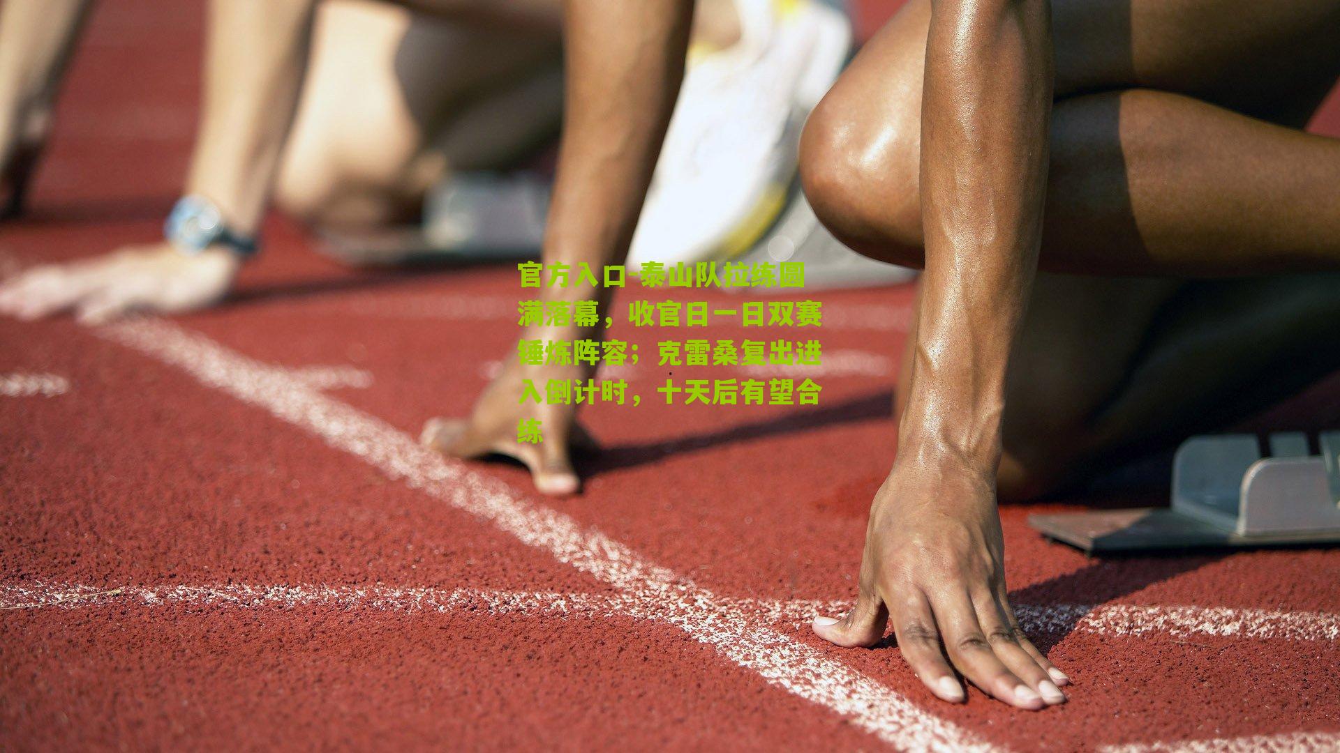 官方入口-泰山队拉练圆满落幕，收官日一日双赛锤炼阵容；克雷桑复出进入倒计时，十天后有望合练
