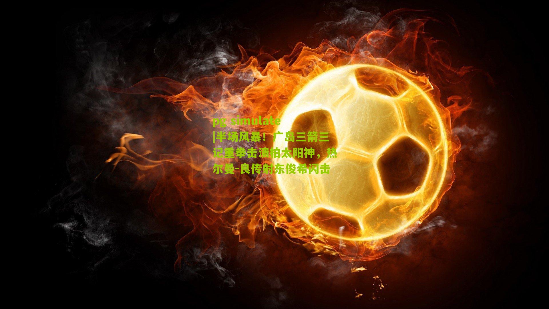 pg simulate|半场风暴！广岛三箭三记重拳击溃柏太阳神，热尔曼-良传射东俊希闪击