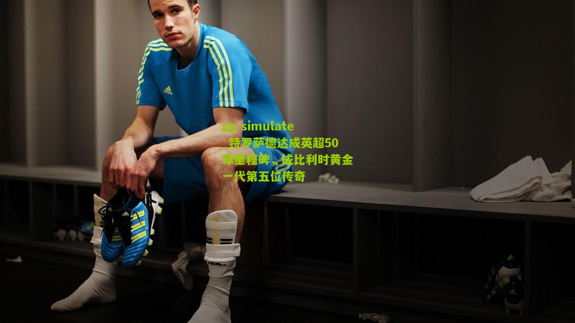 pg simulate_特罗萨德达成英超50球里程碑，成比利时黄金一代第五位传奇