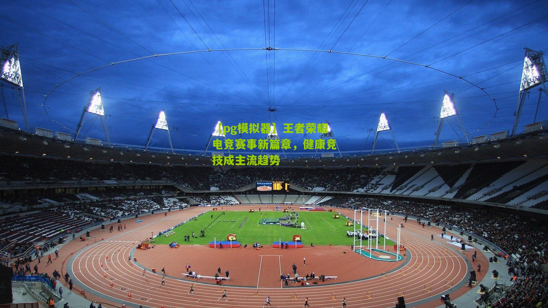 【pg模拟器】王者荣耀电竞赛事新篇章，健康竞技成主流趋势