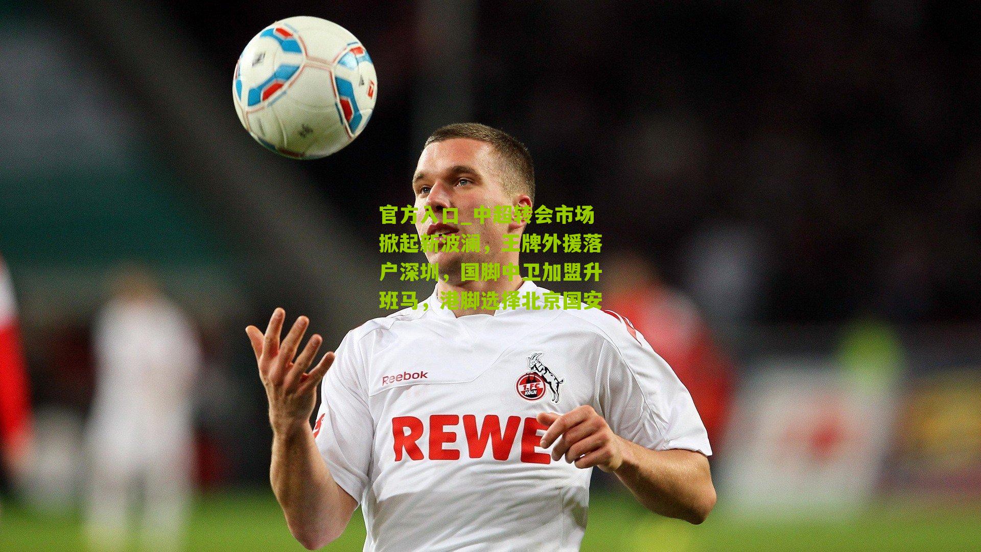 中超转会市场掀起新波澜，王牌外援落户深圳，国脚中卫加盟升班马，港脚选择北京国安