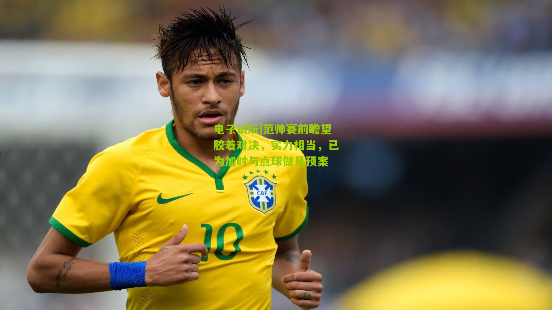 范帅赛前瞻望胶着对决，实力相当，已为加时与点球做足预案