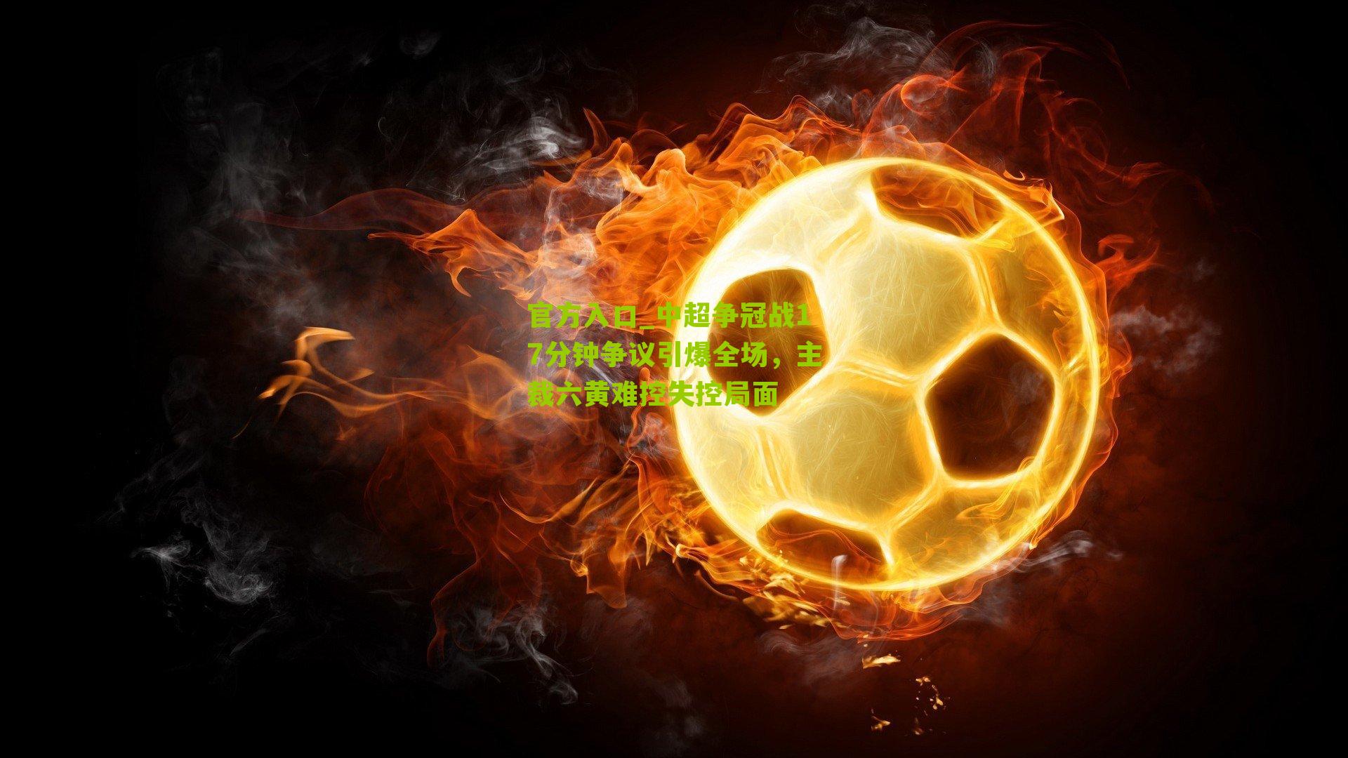 官方入口_中超争冠战17分钟争议引爆全场，主裁六黄难控失控局面