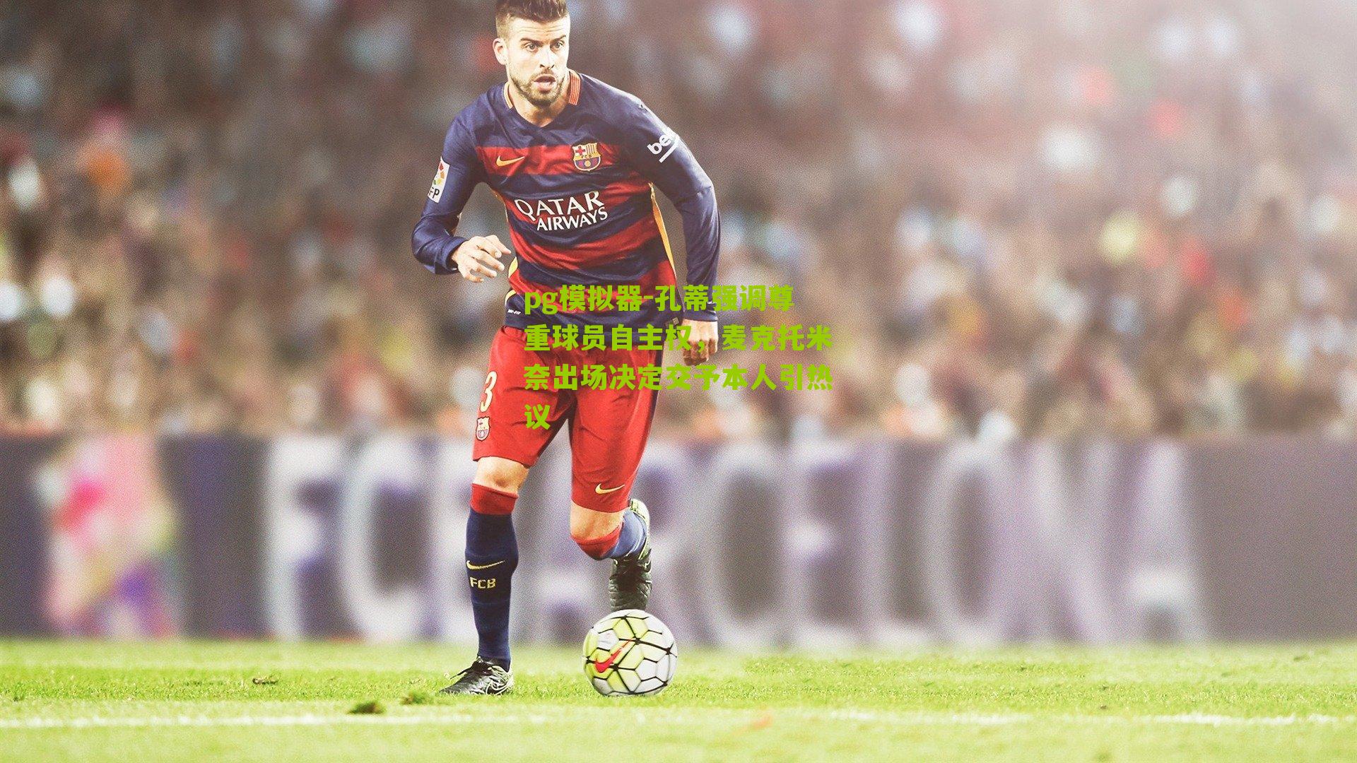pg模拟器-孔蒂强调尊重球员自主权，麦克托米奈出场决定交予本人引热议
