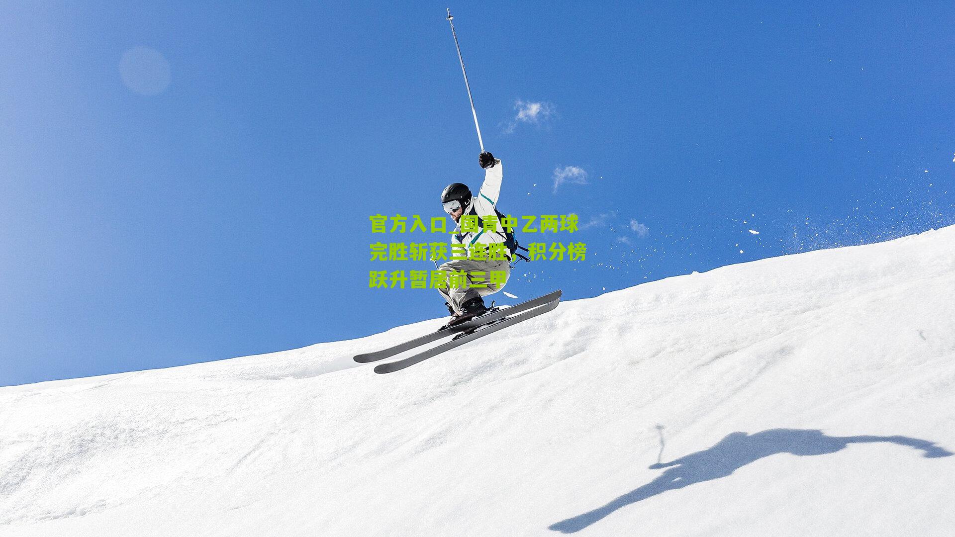 官方入口_国青中乙两球完胜斩获三连胜，积分榜跃升暂居前三甲