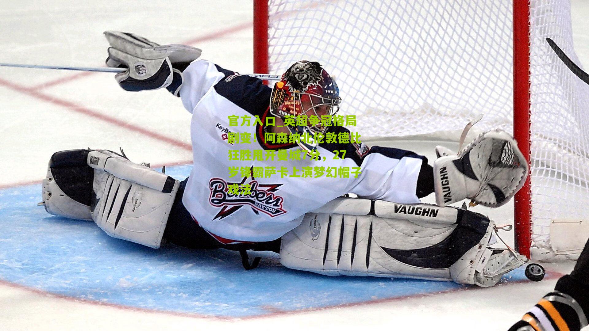 官方入口_英超争冠格局剧变！阿森纳北伦敦德比狂胜甩开曼城7分，27岁锋霸萨卡上演梦幻帽子戏法